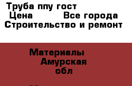 Труба ппу гост 30732-2006 › Цена ­ 333 - Все города Строительство и ремонт » Материалы   . Амурская обл.,Михайловский р-н
